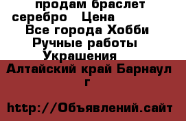 продам браслет серебро › Цена ­ 10 000 - Все города Хобби. Ручные работы » Украшения   . Алтайский край,Барнаул г.